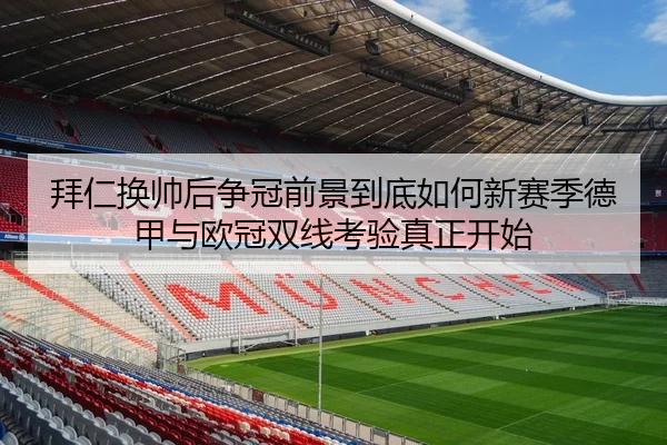 拜仁换帅后争冠前景到底如何新赛季德甲与欧冠双线考验真正开始